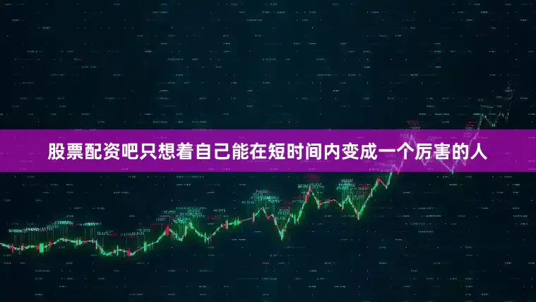 股票配资吧只想着自己能在短时间内变成一个厉害的人