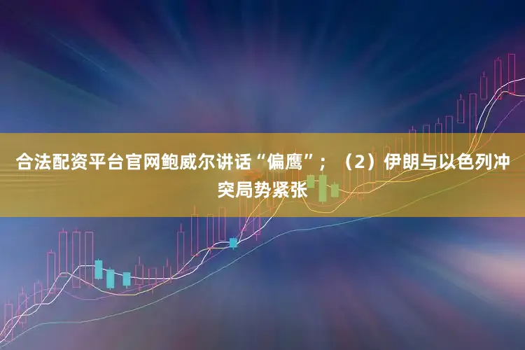 合法配资平台官网鲍威尔讲话“偏鹰”；（2）伊朗与以色列冲突局势紧张