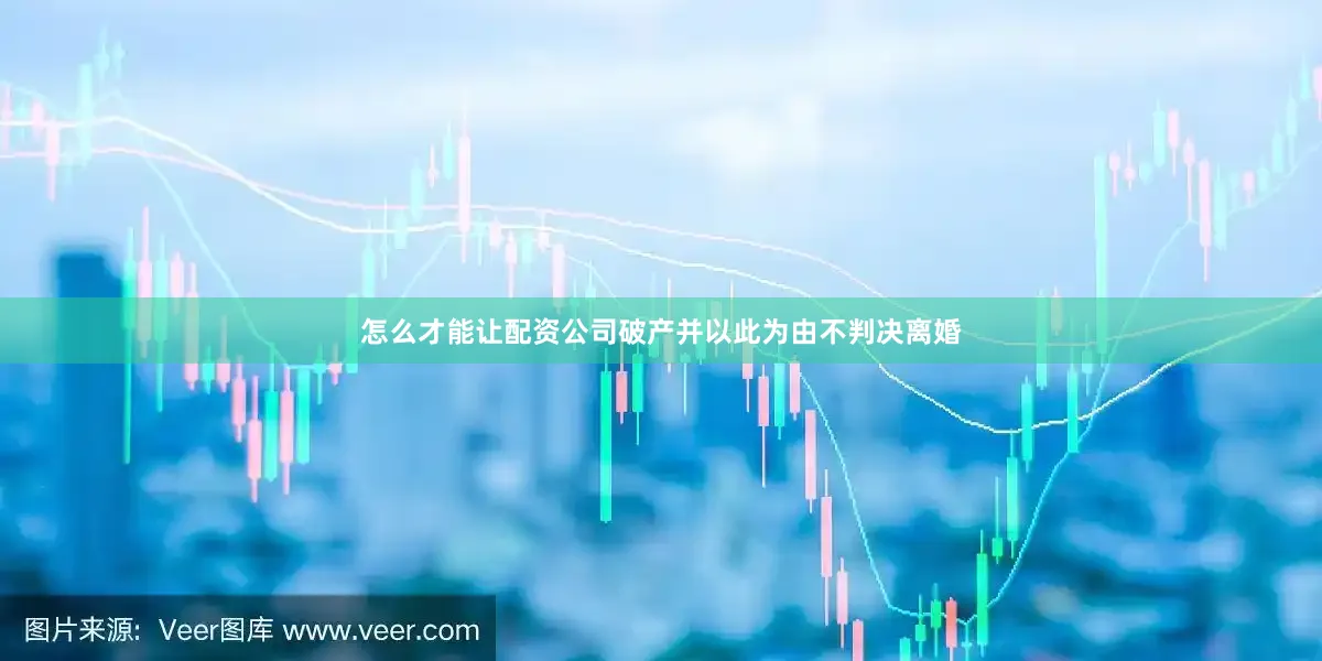 怎么才能让配资公司破产并以此为由不判决离婚