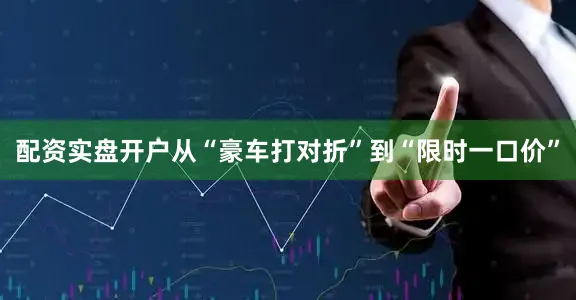 配资实盘开户从“豪车打对折”到“限时一口价”
