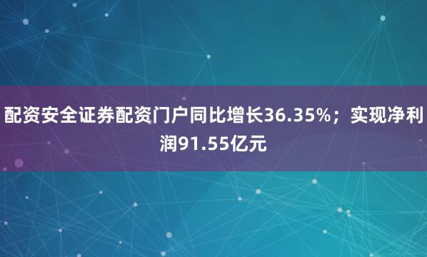 配资安全证券配资门户同比增长36.35%；实现净利润91.55亿元