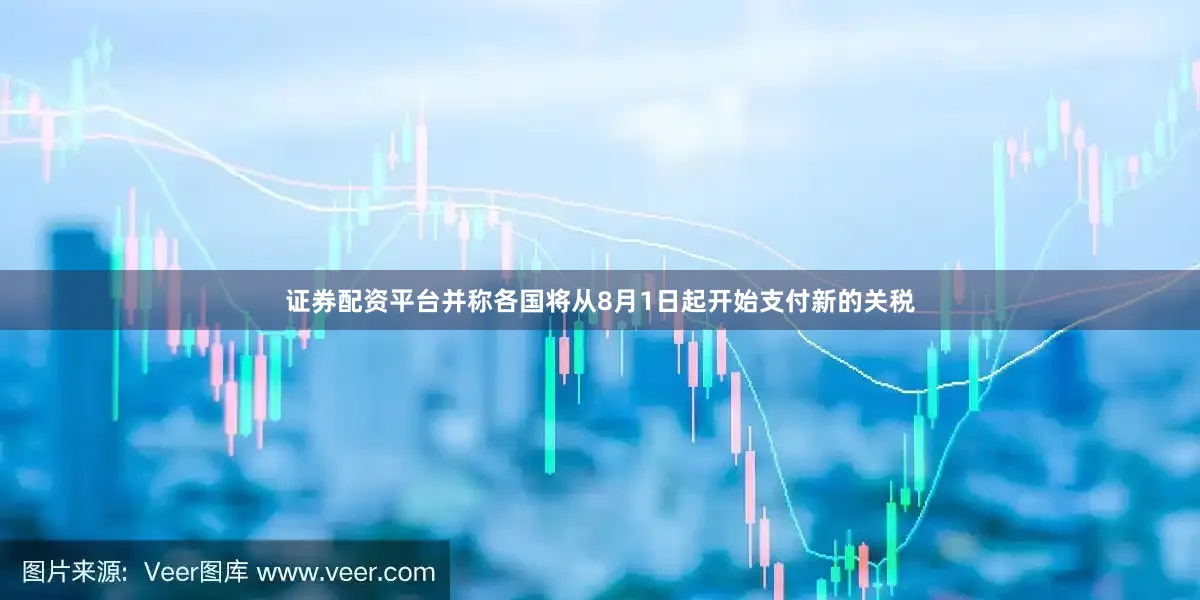 证券配资平台并称各国将从8月1日起开始支付新的关税