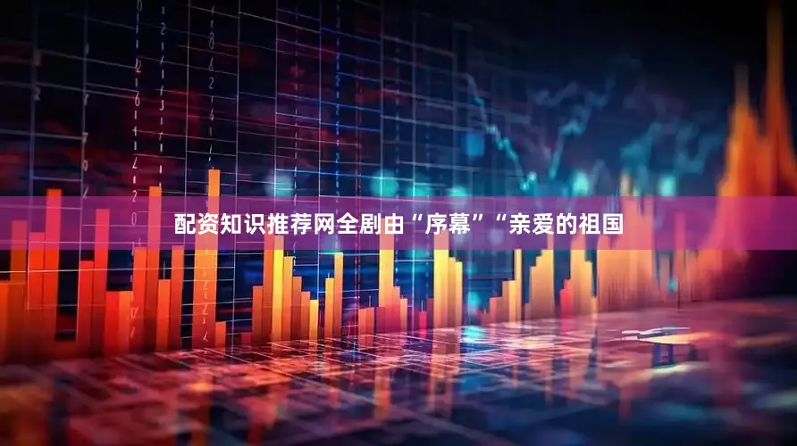 配资知识推荐网全剧由“序幕”“亲爱的祖国