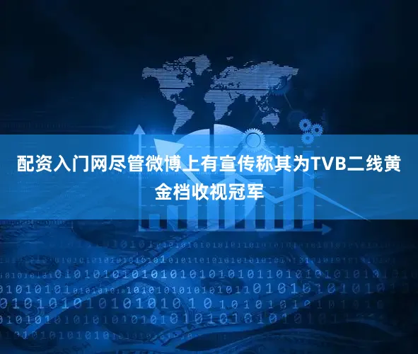 配资入门网尽管微博上有宣传称其为TVB二线黄金档收视冠军