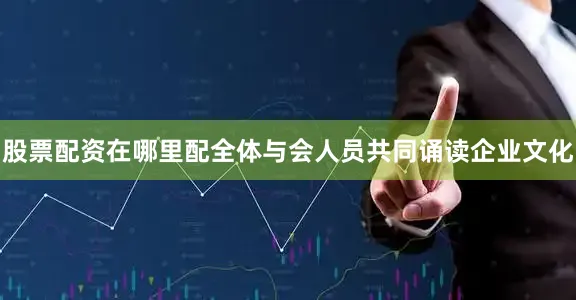 股票配资在哪里配全体与会人员共同诵读企业文化