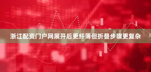浙江配资门户网展开后更纤薄但折叠步骤更复杂