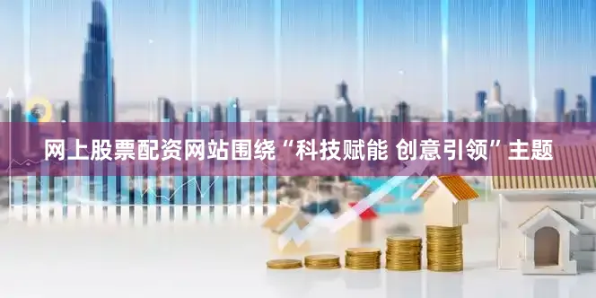 网上股票配资网站围绕“科技赋能 创意引领”主题