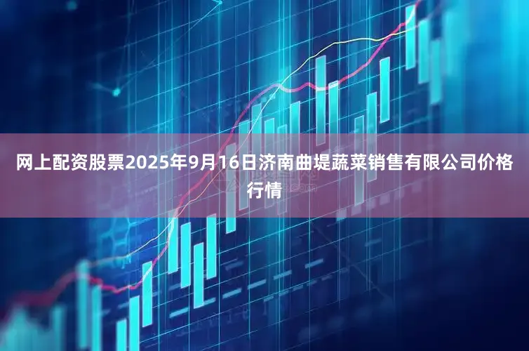 网上配资股票2025年9月16日济南曲堤蔬菜销售有限公司价格行情