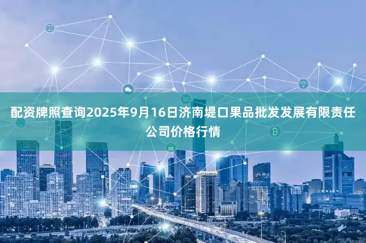 配资牌照查询2025年9月16日济南堤口果品批发发展有限责任公司价格行情
