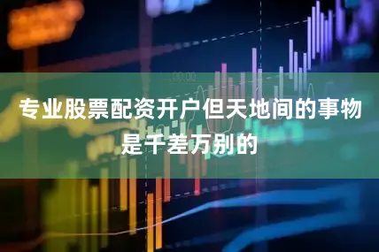 专业股票配资开户但天地间的事物是千差万别的